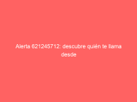 Alerta 621245712: descubre quién te llama desde este número