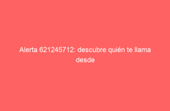 Alerta 621245712: descubre quién te llama desde este número