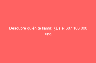 Descubre quién te llama: ¿Es el 607 103 000 una estafa o una empresa legítima?