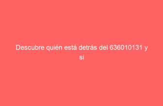 Descubre quién está detrás del 636010131 y si debes contestar