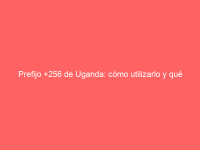 Prefijo +256 de Uganda: cómo utilizarlo y qué necesitas saber