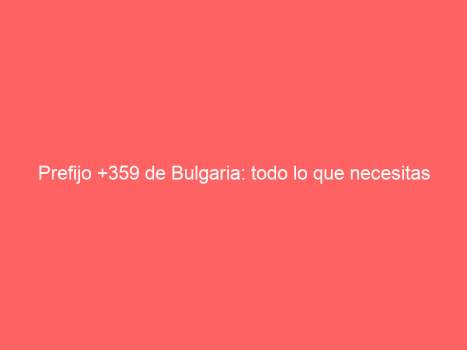Prefijo +359 de Bulgaria: todo lo que necesitas saber - Numero