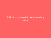 Adblock chrome android: cómo instalar y utilizar el bloqueador de anuncios