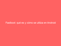 Fastboot: qué es y cómo se utiliza en Android